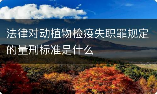 法律对动植物检疫失职罪规定的量刑标准是什么