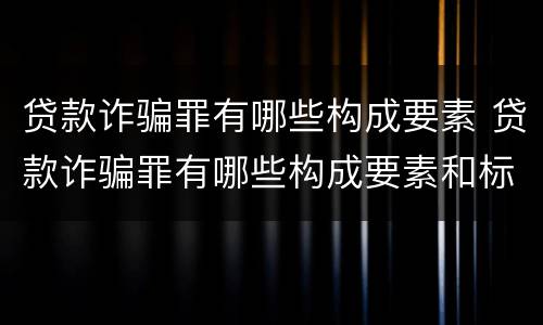 贷款诈骗罪有哪些构成要素 贷款诈骗罪有哪些构成要素和标准