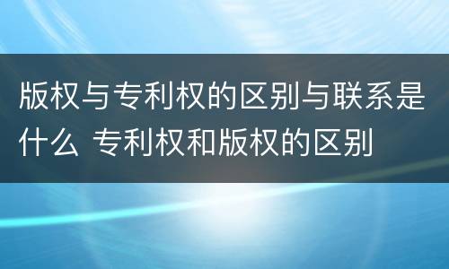 版权与专利权的区别与联系是什么 专利权和版权的区别