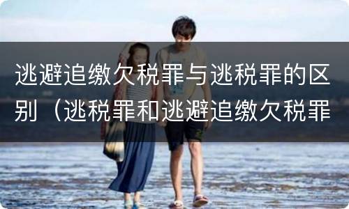 逃避追缴欠税罪与逃税罪的区别（逃税罪和逃避追缴欠税罪的区别）
