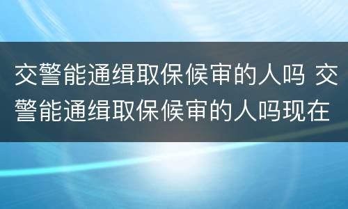 交警能通缉取保候审的人吗 交警能通缉取保候审的人吗现在