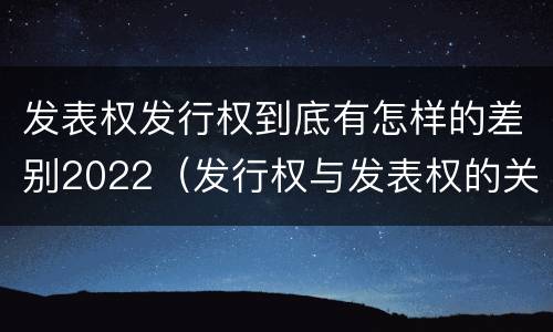 发表权发行权到底有怎样的差别2022（发行权与发表权的关系）