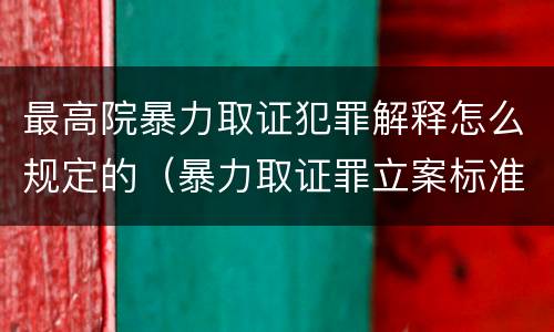 最高院暴力取证犯罪解释怎么规定的（暴力取证罪立案标准）
