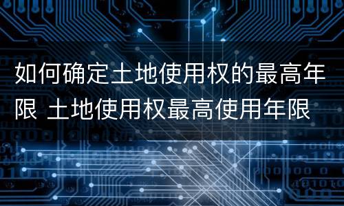 如何确定土地使用权的最高年限 土地使用权最高使用年限