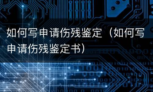 如何写申请伤残鉴定（如何写申请伤残鉴定书）