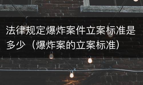 法律规定爆炸案件立案标准是多少（爆炸案的立案标准）