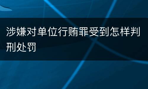 涉嫌对单位行贿罪受到怎样判刑处罚