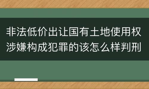 非法低价出让国有土地使用权涉嫌构成犯罪的该怎么样判刑
