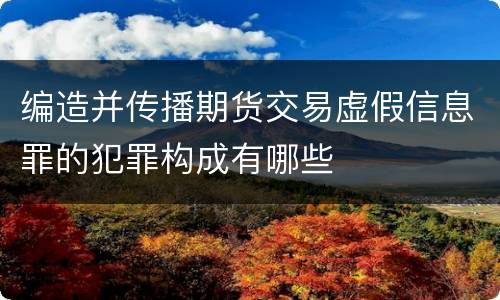 编造并传播期货交易虚假信息罪的犯罪构成有哪些