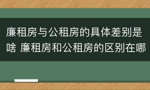 廉租房与公租房的具体差别是啥 廉租房和公租房的区别在哪