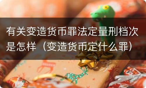 有关变造货币罪法定量刑档次是怎样（变造货币定什么罪）