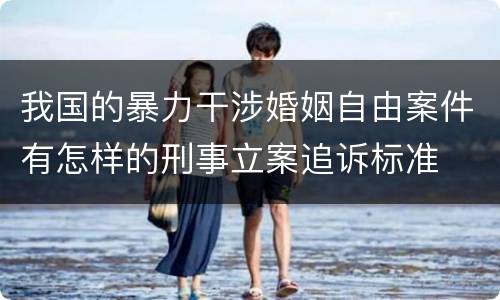 我国的暴力干涉婚姻自由案件有怎样的刑事立案追诉标准