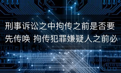 刑事诉讼之中拘传之前是否要先传唤 拘传犯罪嫌疑人之前必须先传唤