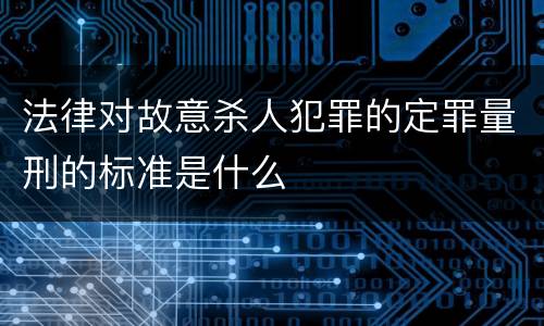 法律对故意杀人犯罪的定罪量刑的标准是什么