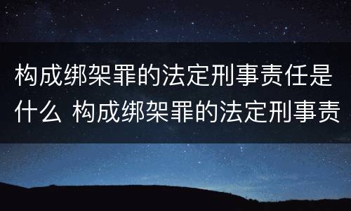 构成绑架罪的法定刑事责任是什么 构成绑架罪的法定刑事责任是什么意思