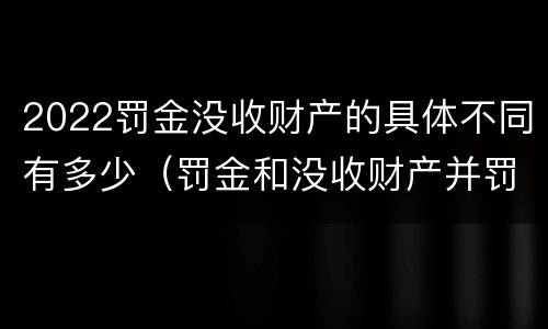2022罚金没收财产的具体不同有多少（罚金和没收财产并罚的执行顺序）