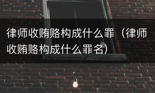 律师收贿赂构成什么罪（律师收贿赂构成什么罪名）