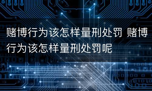 赌博行为该怎样量刑处罚 赌博行为该怎样量刑处罚呢