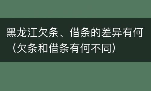 黑龙江欠条、借条的差异有何（欠条和借条有何不同）
