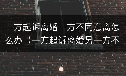 一方起诉离婚一方不同意离怎么办（一方起诉离婚另一方不离怎么办）