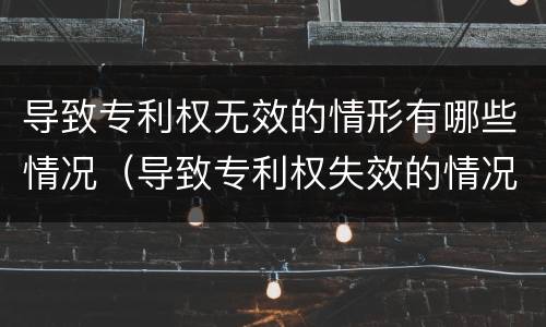 导致专利权无效的情形有哪些情况（导致专利权失效的情况）