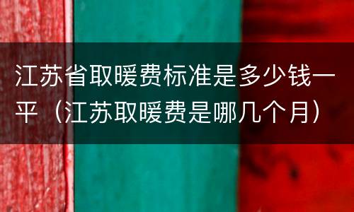 江苏省取暖费标准是多少钱一平（江苏取暖费是哪几个月）