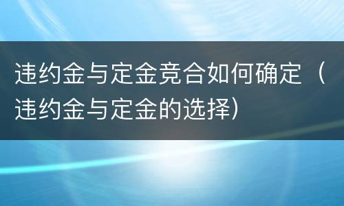 违约金与定金竞合如何确定（违约金与定金的选择）