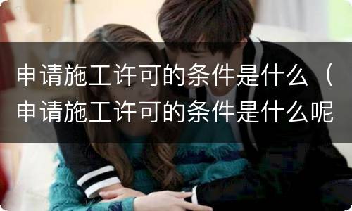 申请施工许可的条件是什么（申请施工许可的条件是什么呢）