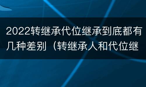 2022转继承代位继承到底都有几种差别（转继承人和代位继承人的区别）