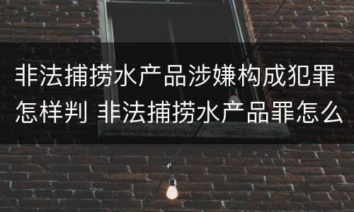 非法捕捞水产品涉嫌构成犯罪怎样判 非法捕捞水产品罪怎么判刑