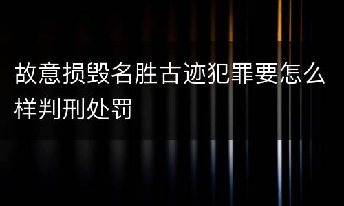 故意损毁名胜古迹犯罪要怎么样判刑处罚