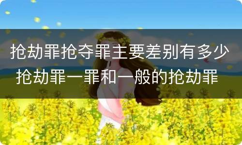 抢劫罪抢夺罪主要差别有多少 抢劫罪一罪和一般的抢劫罪