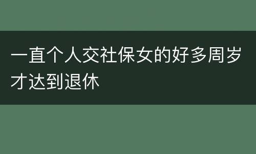 一直个人交社保女的好多周岁才达到退休