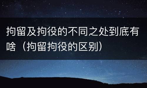 拘留及拘役的不同之处到底有啥（拘留拘役的区别）