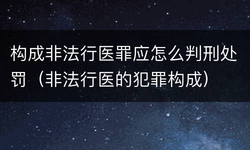 构成非法行医罪应怎么判刑处罚（非法行医的犯罪构成）