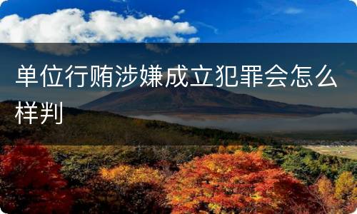 单位行贿涉嫌成立犯罪会怎么样判