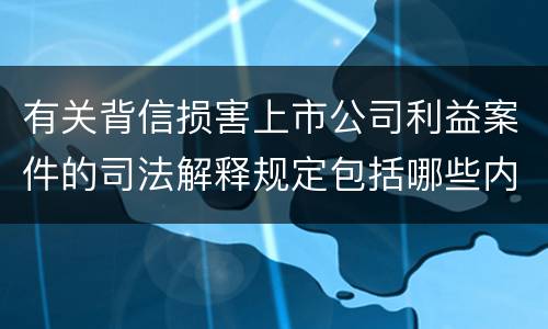有关背信损害上市公司利益案件的司法解释规定包括哪些内容