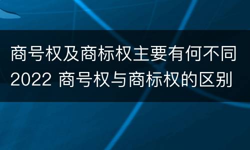 商号权及商标权主要有何不同2022 商号权与商标权的区别