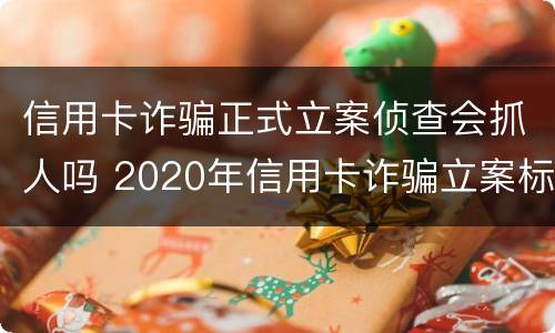 信用卡诈骗正式立案侦查会抓人吗 2020年信用卡诈骗立案标准