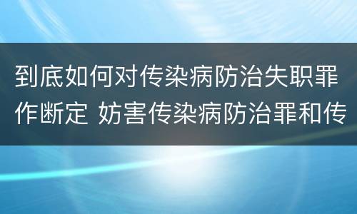 到底如何对传染病防治失职罪作断定 妨害传染病防治罪和传染病防治失职罪
