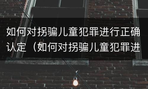 如何对拐骗儿童犯罪进行正确认定（如何对拐骗儿童犯罪进行正确认定处理）