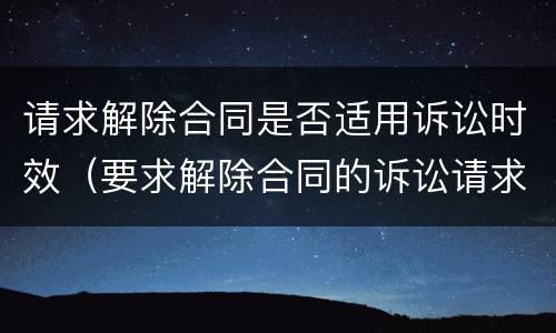请求解除合同是否适用诉讼时效（要求解除合同的诉讼请求）