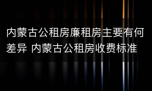 内蒙古公租房廉租房主要有何差异 内蒙古公租房收费标准