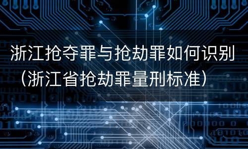 浙江抢夺罪与抢劫罪如何识别（浙江省抢劫罪量刑标准）