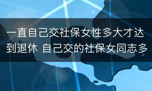 一直自己交社保女性多大才达到退休 自己交的社保女同志多大年龄能退休