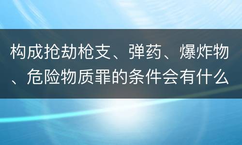 构成抢劫枪支、弹药、爆炸物、危险物质罪的条件会有什么