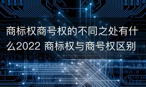 商标权商号权的不同之处有什么2022 商标权与商号权区别