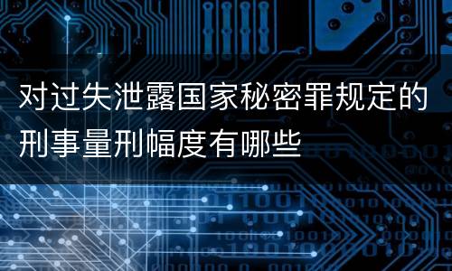 对过失泄露国家秘密罪规定的刑事量刑幅度有哪些