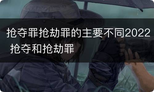 抢夺罪抢劫罪的主要不同2022 抢夺和抢劫罪