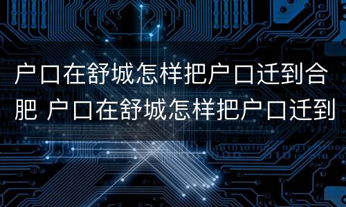 户口在舒城怎样把户口迁到合肥 户口在舒城怎样把户口迁到合肥去
